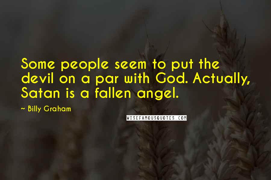 Billy Graham Quotes: Some people seem to put the devil on a par with God. Actually, Satan is a fallen angel.