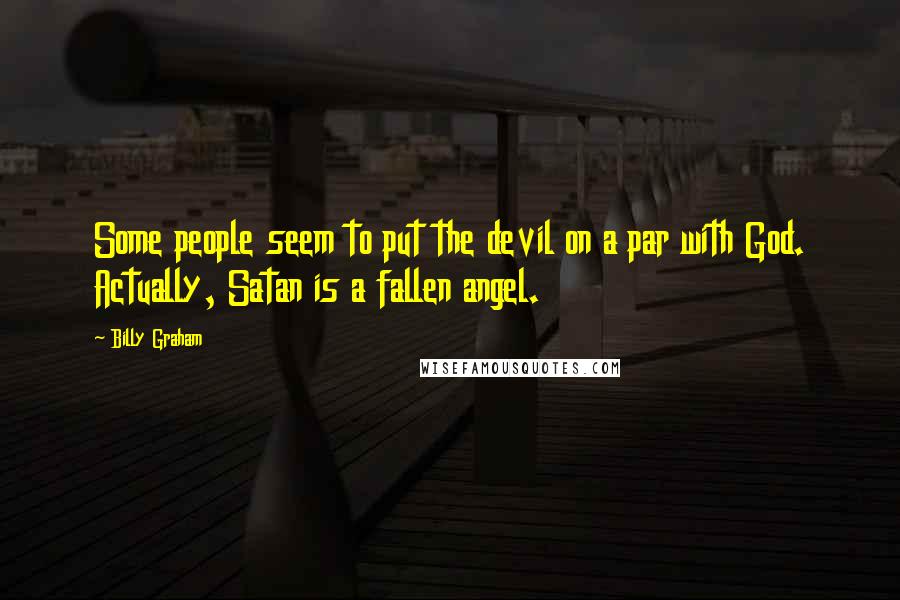 Billy Graham Quotes: Some people seem to put the devil on a par with God. Actually, Satan is a fallen angel.