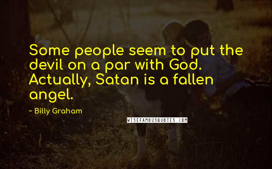 Billy Graham Quotes: Some people seem to put the devil on a par with God. Actually, Satan is a fallen angel.