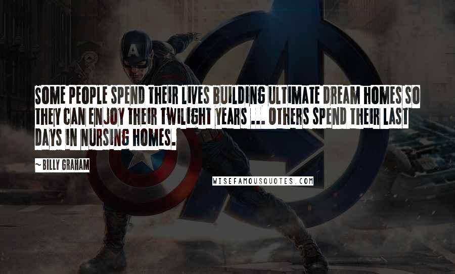 Billy Graham Quotes: Some people spend their lives building ultimate dream homes so they can enjoy their twilight years ... Others spend their last days in nursing homes.