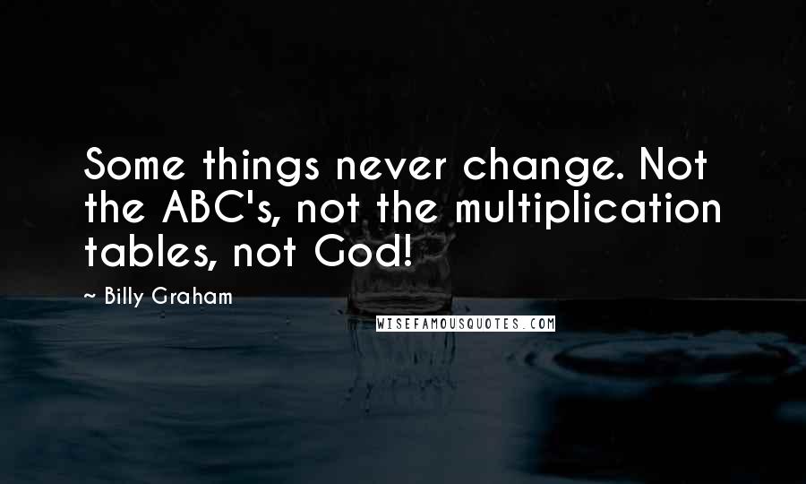 Billy Graham Quotes: Some things never change. Not the ABC's, not the multiplication tables, not God!