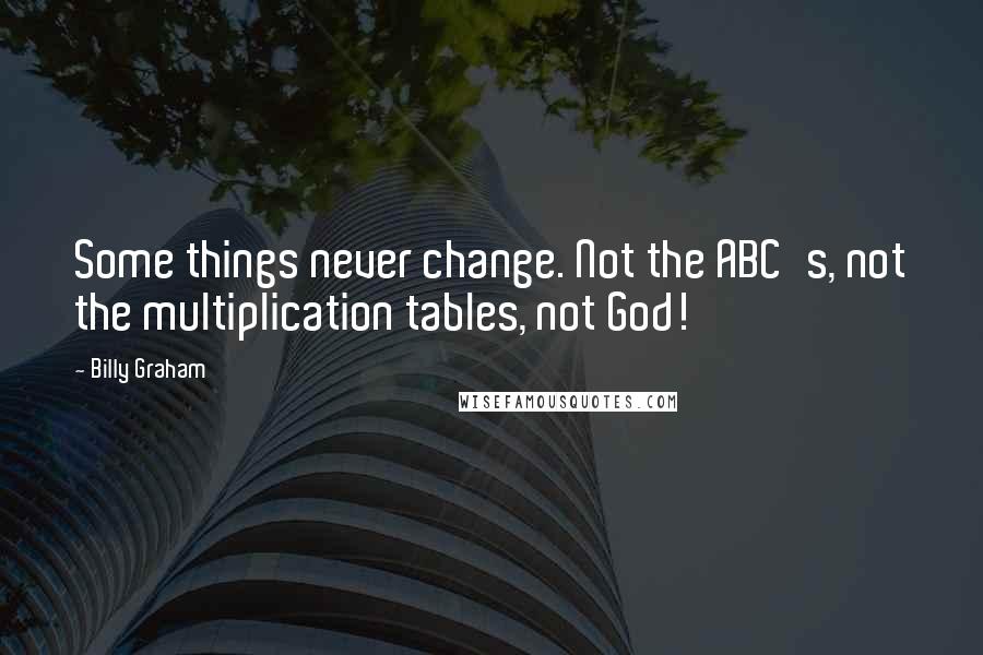 Billy Graham Quotes: Some things never change. Not the ABC's, not the multiplication tables, not God!