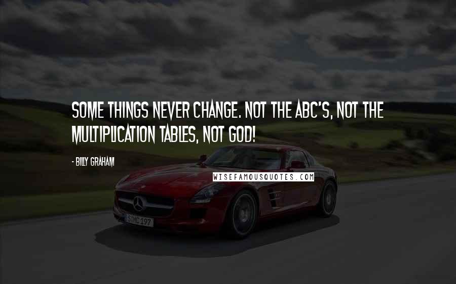 Billy Graham Quotes: Some things never change. Not the ABC's, not the multiplication tables, not God!