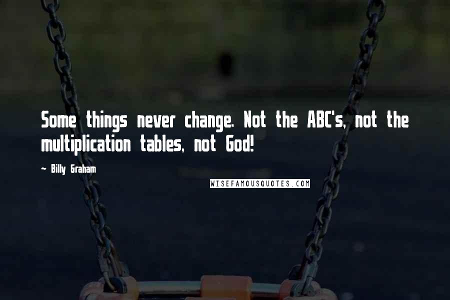 Billy Graham Quotes: Some things never change. Not the ABC's, not the multiplication tables, not God!