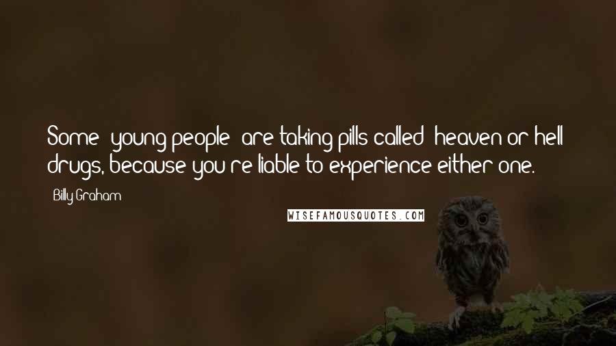 Billy Graham Quotes: Some [young people] are taking pills called "heaven or hell" drugs, because you're liable to experience either one.