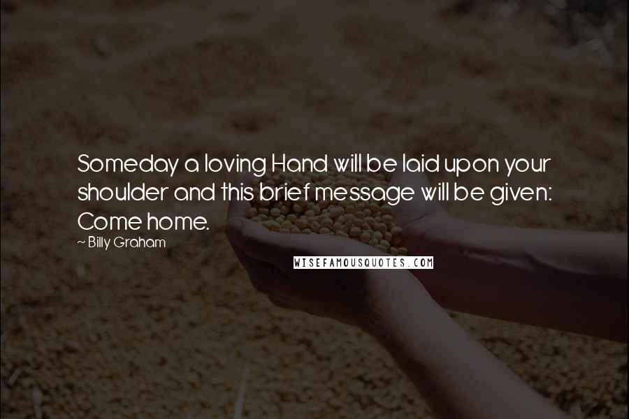 Billy Graham Quotes: Someday a loving Hand will be laid upon your shoulder and this brief message will be given: Come home.
