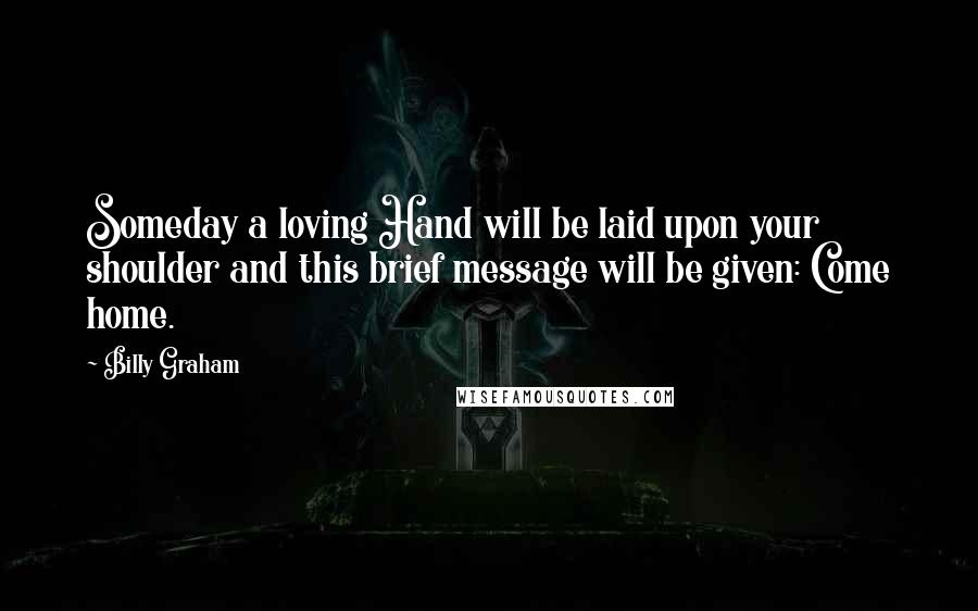 Billy Graham Quotes: Someday a loving Hand will be laid upon your shoulder and this brief message will be given: Come home.