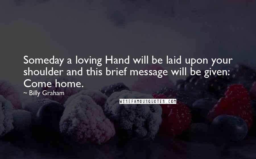 Billy Graham Quotes: Someday a loving Hand will be laid upon your shoulder and this brief message will be given: Come home.