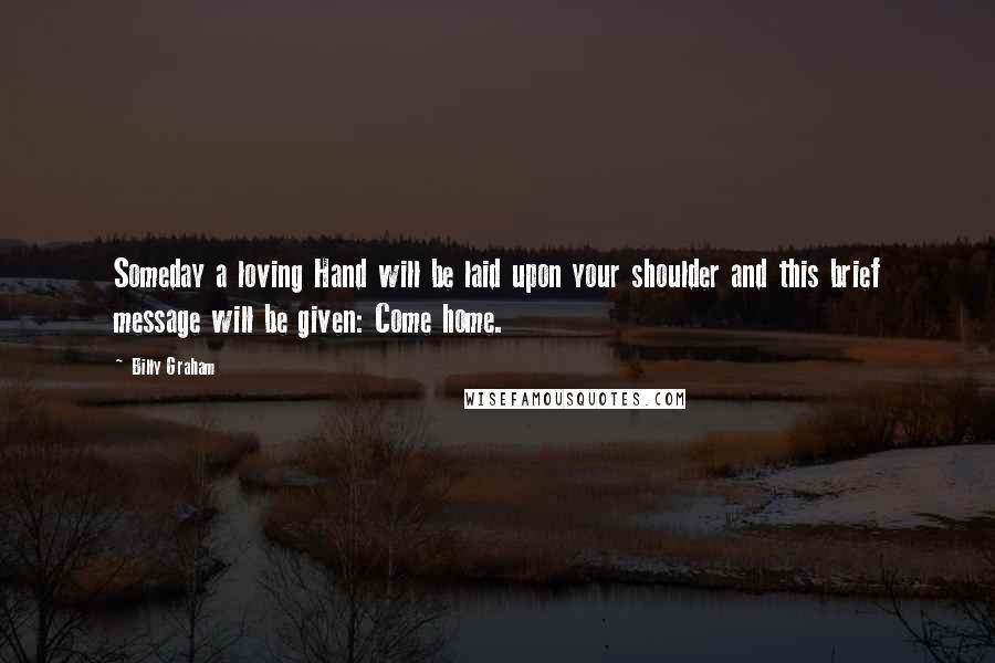 Billy Graham Quotes: Someday a loving Hand will be laid upon your shoulder and this brief message will be given: Come home.