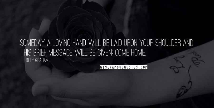 Billy Graham Quotes: Someday a loving Hand will be laid upon your shoulder and this brief message will be given: Come home.