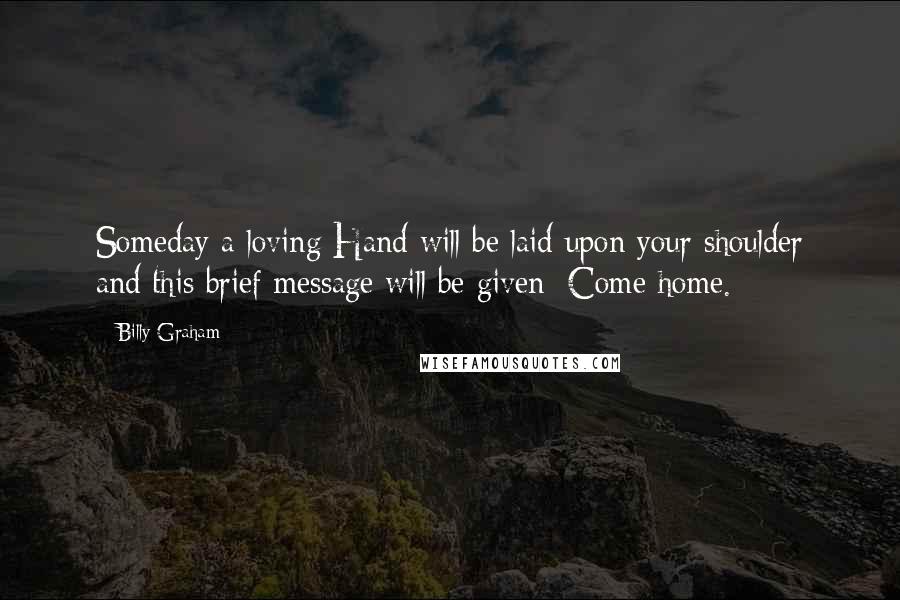 Billy Graham Quotes: Someday a loving Hand will be laid upon your shoulder and this brief message will be given: Come home.