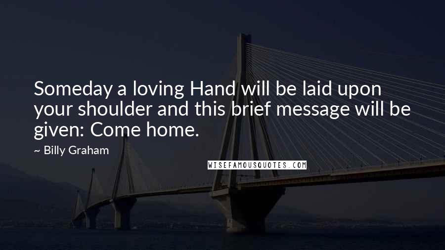 Billy Graham Quotes: Someday a loving Hand will be laid upon your shoulder and this brief message will be given: Come home.