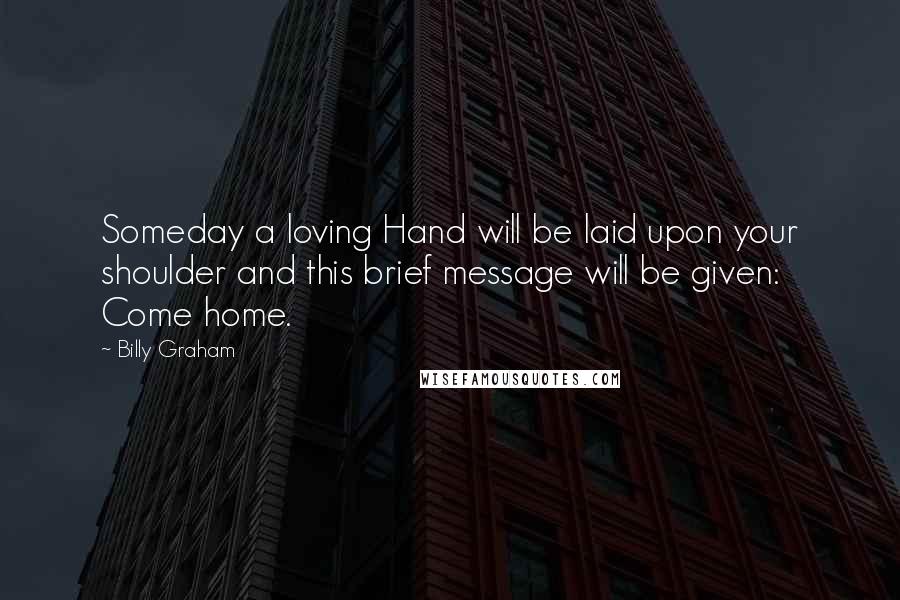 Billy Graham Quotes: Someday a loving Hand will be laid upon your shoulder and this brief message will be given: Come home.