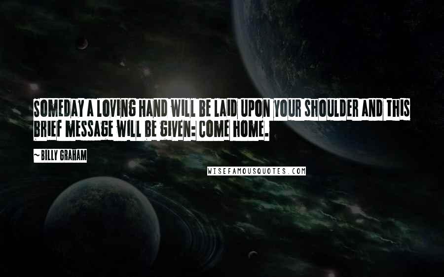 Billy Graham Quotes: Someday a loving Hand will be laid upon your shoulder and this brief message will be given: Come home.