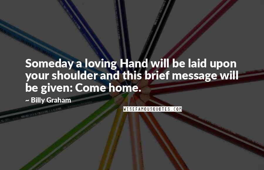 Billy Graham Quotes: Someday a loving Hand will be laid upon your shoulder and this brief message will be given: Come home.