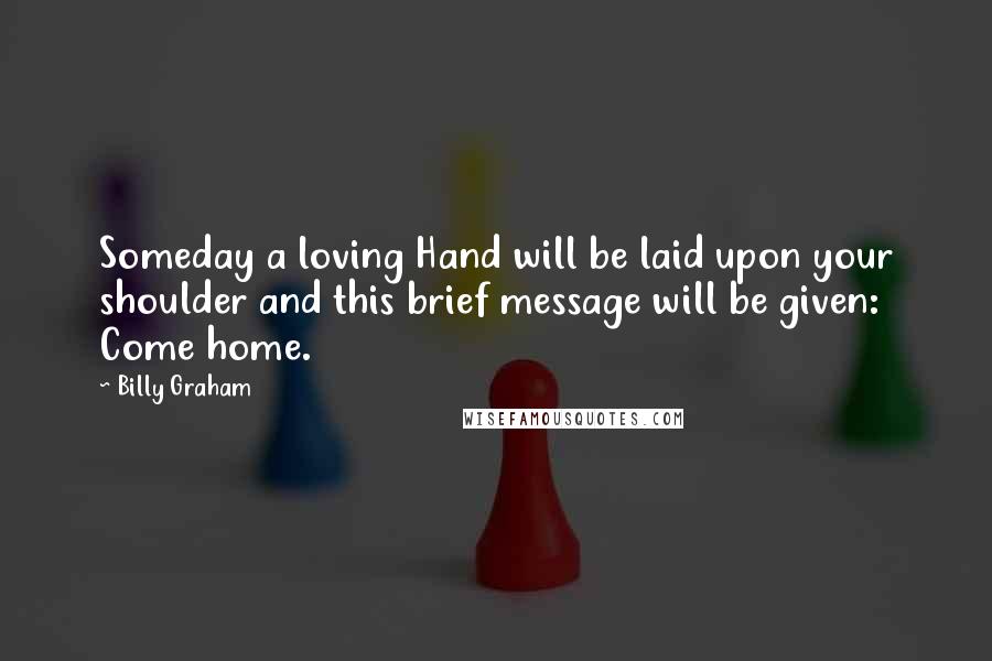 Billy Graham Quotes: Someday a loving Hand will be laid upon your shoulder and this brief message will be given: Come home.