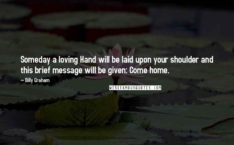 Billy Graham Quotes: Someday a loving Hand will be laid upon your shoulder and this brief message will be given: Come home.