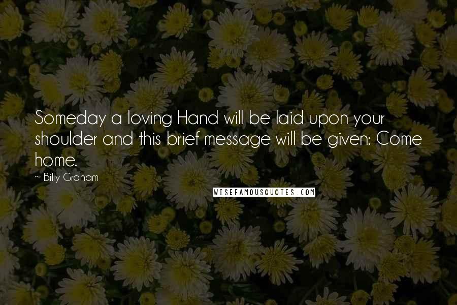 Billy Graham Quotes: Someday a loving Hand will be laid upon your shoulder and this brief message will be given: Come home.