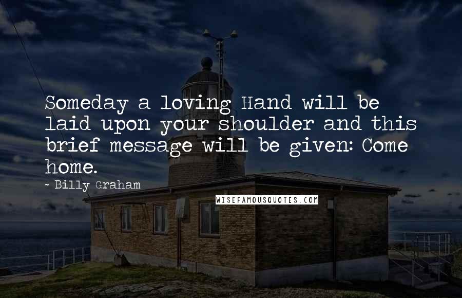 Billy Graham Quotes: Someday a loving Hand will be laid upon your shoulder and this brief message will be given: Come home.