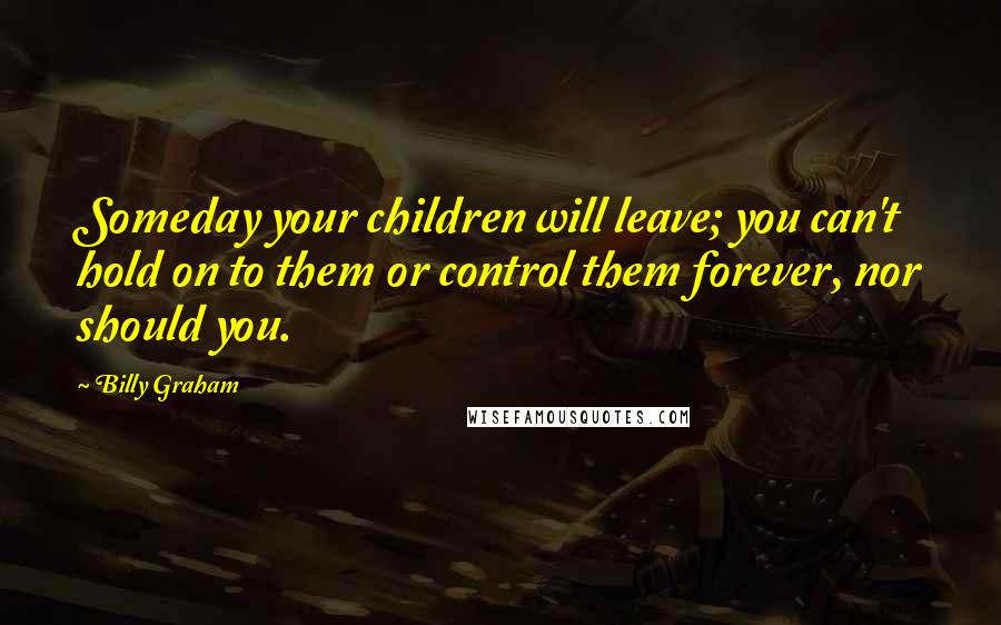 Billy Graham Quotes: Someday your children will leave; you can't hold on to them or control them forever, nor should you.