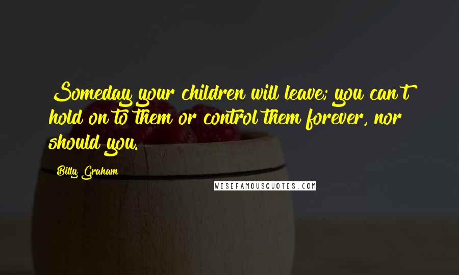 Billy Graham Quotes: Someday your children will leave; you can't hold on to them or control them forever, nor should you.