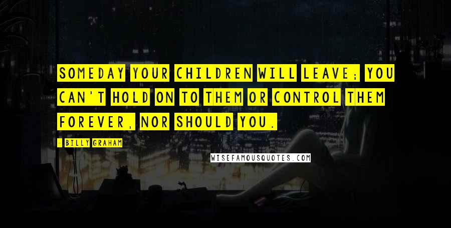 Billy Graham Quotes: Someday your children will leave; you can't hold on to them or control them forever, nor should you.