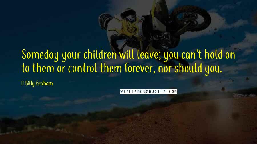 Billy Graham Quotes: Someday your children will leave; you can't hold on to them or control them forever, nor should you.