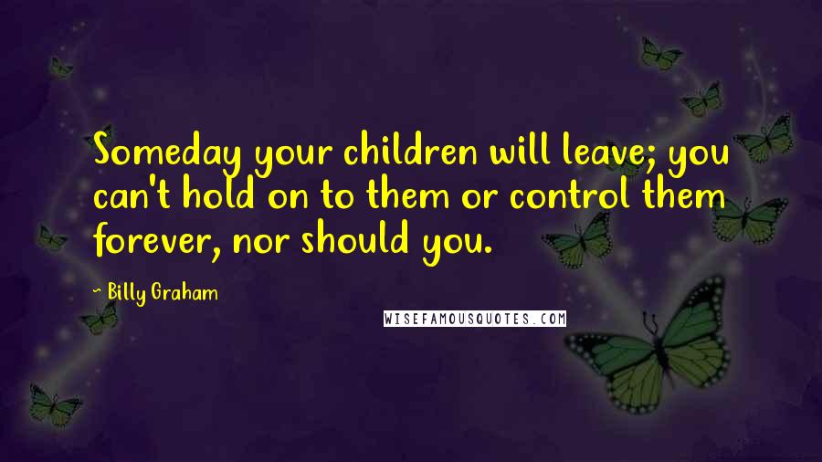 Billy Graham Quotes: Someday your children will leave; you can't hold on to them or control them forever, nor should you.