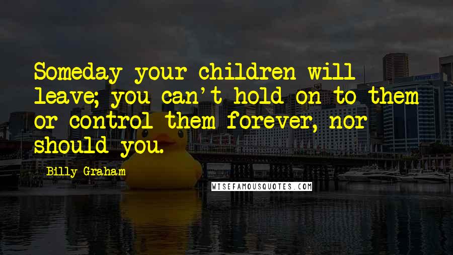 Billy Graham Quotes: Someday your children will leave; you can't hold on to them or control them forever, nor should you.