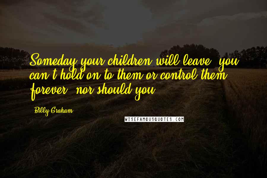 Billy Graham Quotes: Someday your children will leave; you can't hold on to them or control them forever, nor should you.