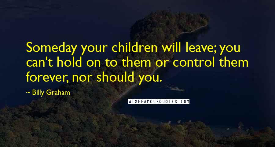 Billy Graham Quotes: Someday your children will leave; you can't hold on to them or control them forever, nor should you.