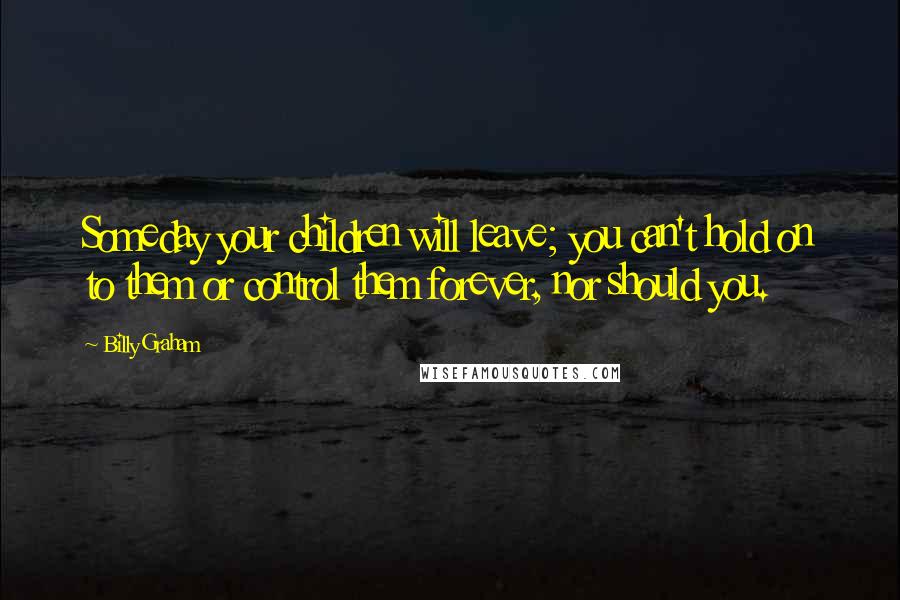 Billy Graham Quotes: Someday your children will leave; you can't hold on to them or control them forever, nor should you.