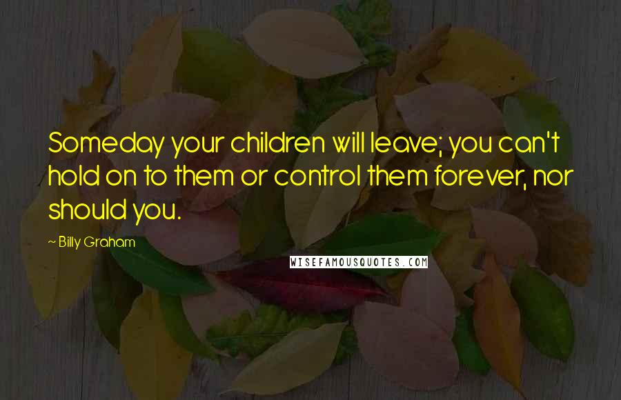 Billy Graham Quotes: Someday your children will leave; you can't hold on to them or control them forever, nor should you.