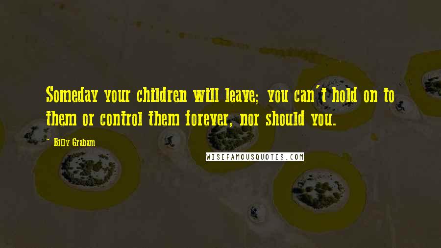 Billy Graham Quotes: Someday your children will leave; you can't hold on to them or control them forever, nor should you.