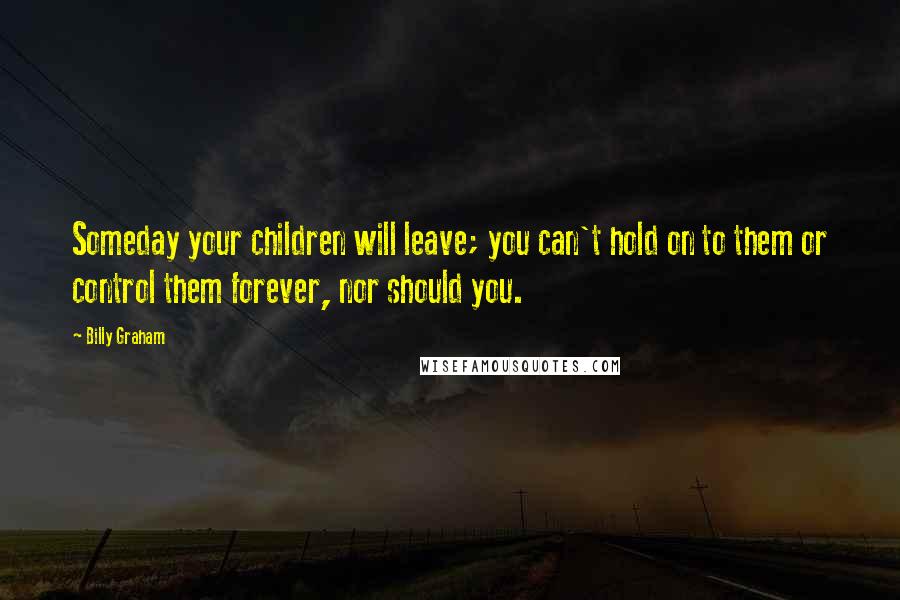 Billy Graham Quotes: Someday your children will leave; you can't hold on to them or control them forever, nor should you.