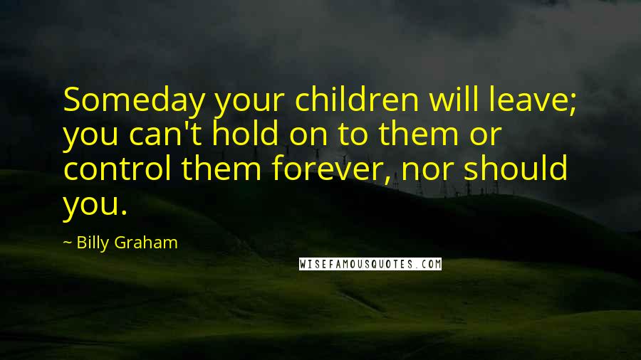 Billy Graham Quotes: Someday your children will leave; you can't hold on to them or control them forever, nor should you.