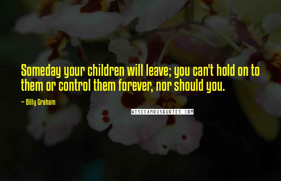 Billy Graham Quotes: Someday your children will leave; you can't hold on to them or control them forever, nor should you.