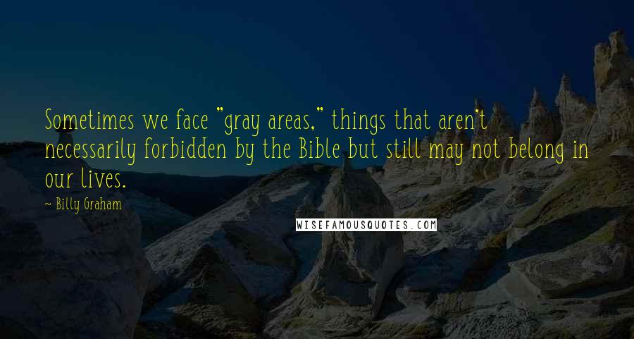 Billy Graham Quotes: Sometimes we face "gray areas," things that aren't necessarily forbidden by the Bible but still may not belong in our lives.