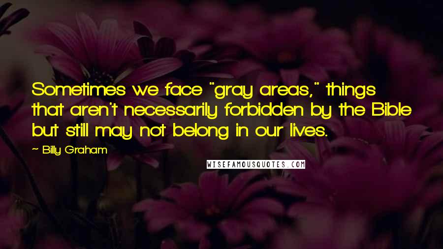 Billy Graham Quotes: Sometimes we face "gray areas," things that aren't necessarily forbidden by the Bible but still may not belong in our lives.