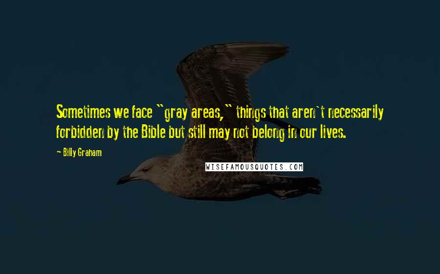 Billy Graham Quotes: Sometimes we face "gray areas," things that aren't necessarily forbidden by the Bible but still may not belong in our lives.