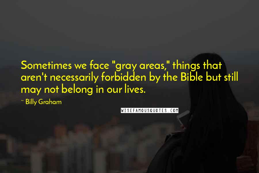 Billy Graham Quotes: Sometimes we face "gray areas," things that aren't necessarily forbidden by the Bible but still may not belong in our lives.