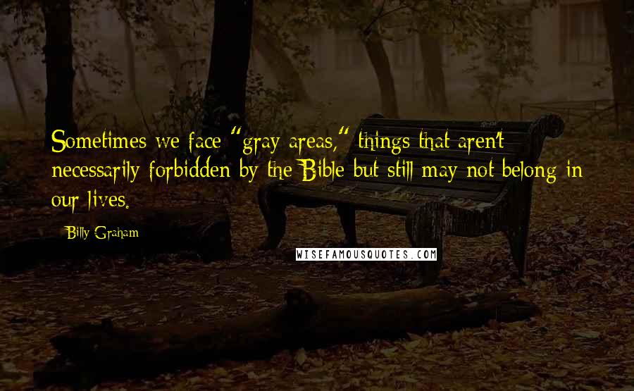 Billy Graham Quotes: Sometimes we face "gray areas," things that aren't necessarily forbidden by the Bible but still may not belong in our lives.