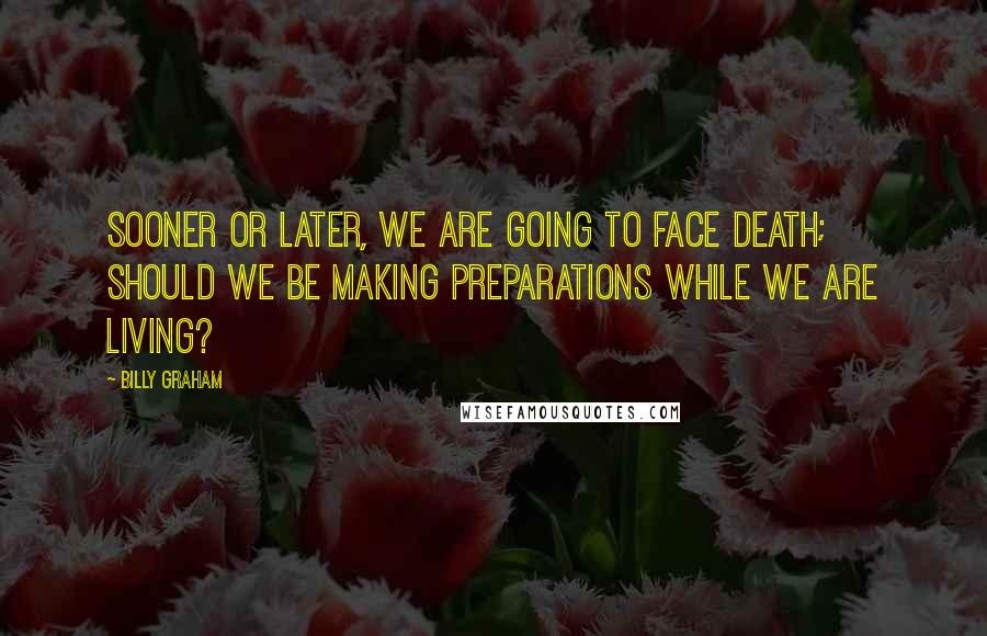 Billy Graham Quotes: Sooner or later, we are going to face death; should we be making preparations while we are living?