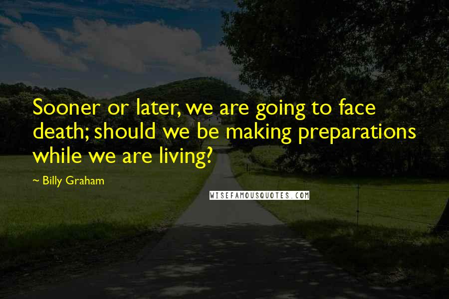 Billy Graham Quotes: Sooner or later, we are going to face death; should we be making preparations while we are living?