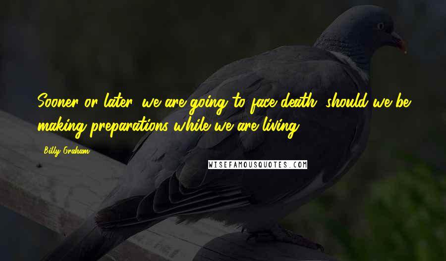 Billy Graham Quotes: Sooner or later, we are going to face death; should we be making preparations while we are living?