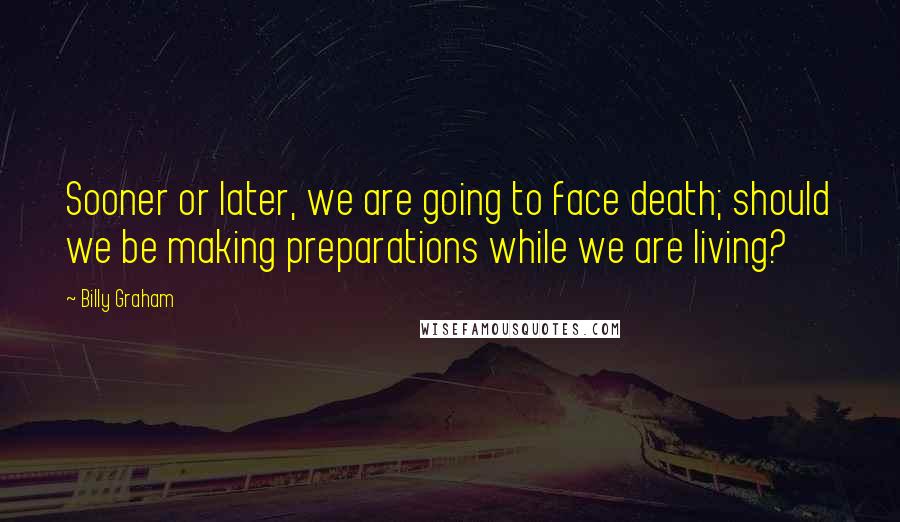 Billy Graham Quotes: Sooner or later, we are going to face death; should we be making preparations while we are living?