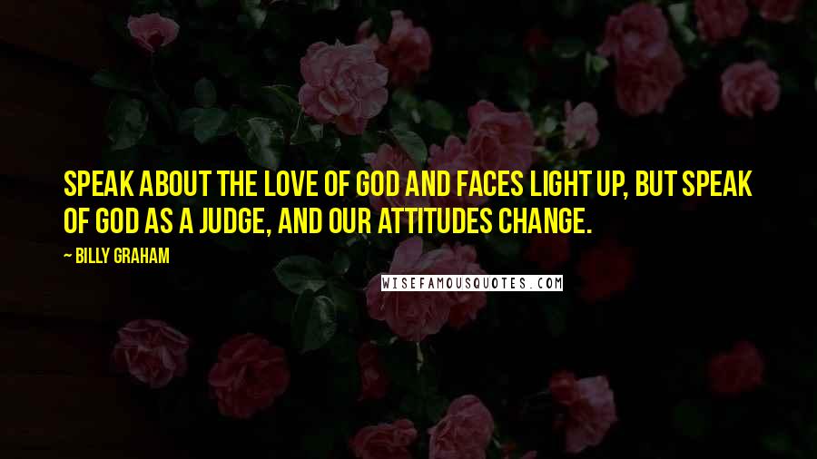 Billy Graham Quotes: Speak about the love of God and faces light up, but speak of God as a Judge, and our attitudes change.