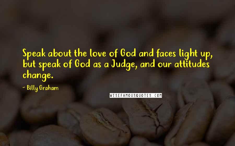 Billy Graham Quotes: Speak about the love of God and faces light up, but speak of God as a Judge, and our attitudes change.