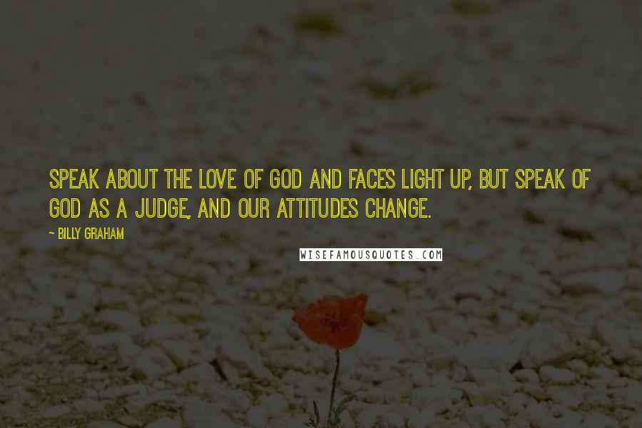 Billy Graham Quotes: Speak about the love of God and faces light up, but speak of God as a Judge, and our attitudes change.