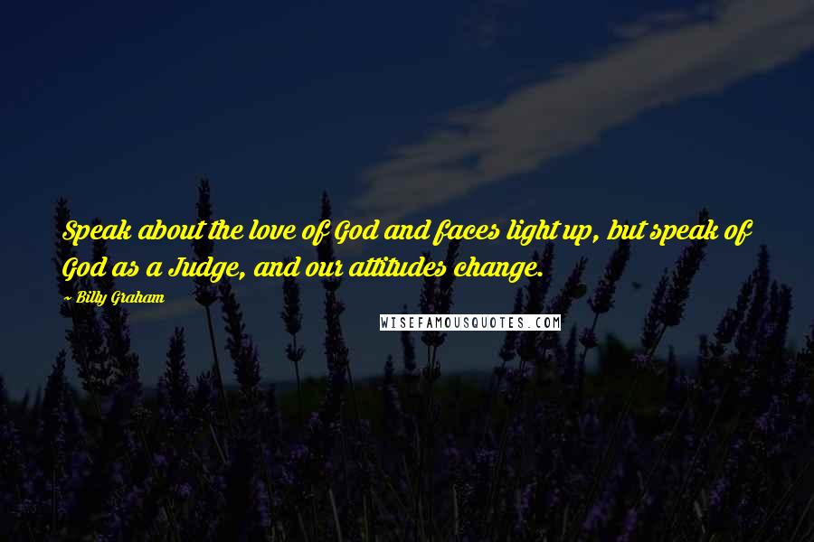 Billy Graham Quotes: Speak about the love of God and faces light up, but speak of God as a Judge, and our attitudes change.